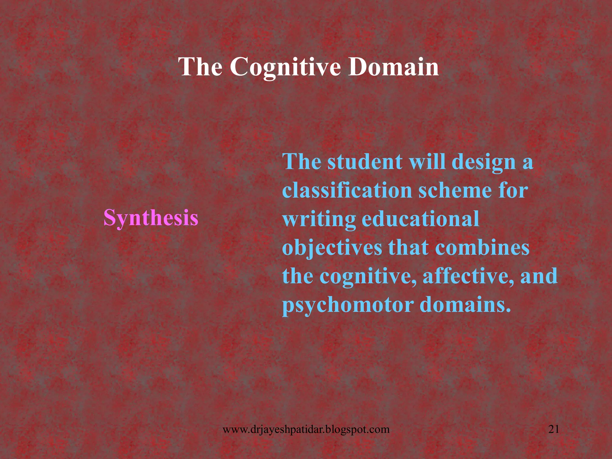 The Cognitive Domain
Synthesis
The student will design a
classification scheme for
writing educational
objectives that combines
the cognitive, affective, and
psychomotor domains.
21www.drjayeshpatidar.blogspot.com
 