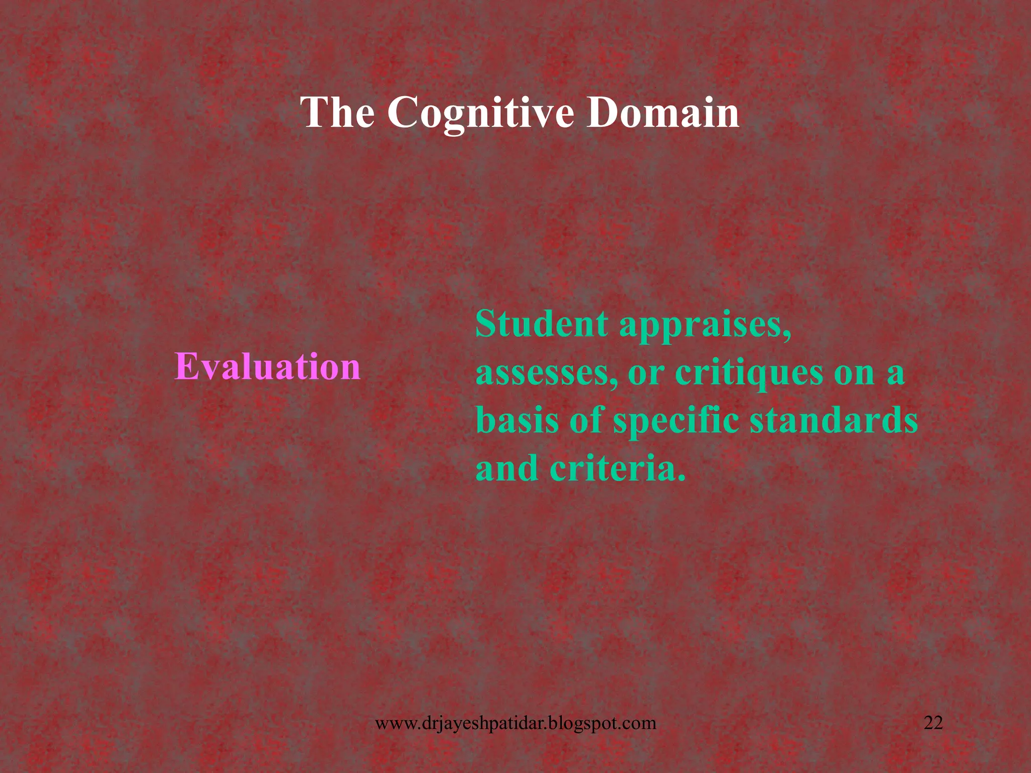 The Cognitive Domain
Evaluation
Student appraises,
assesses, or critiques on a
basis of specific standards
and criteria.
22www.drjayeshpatidar.blogspot.com
 