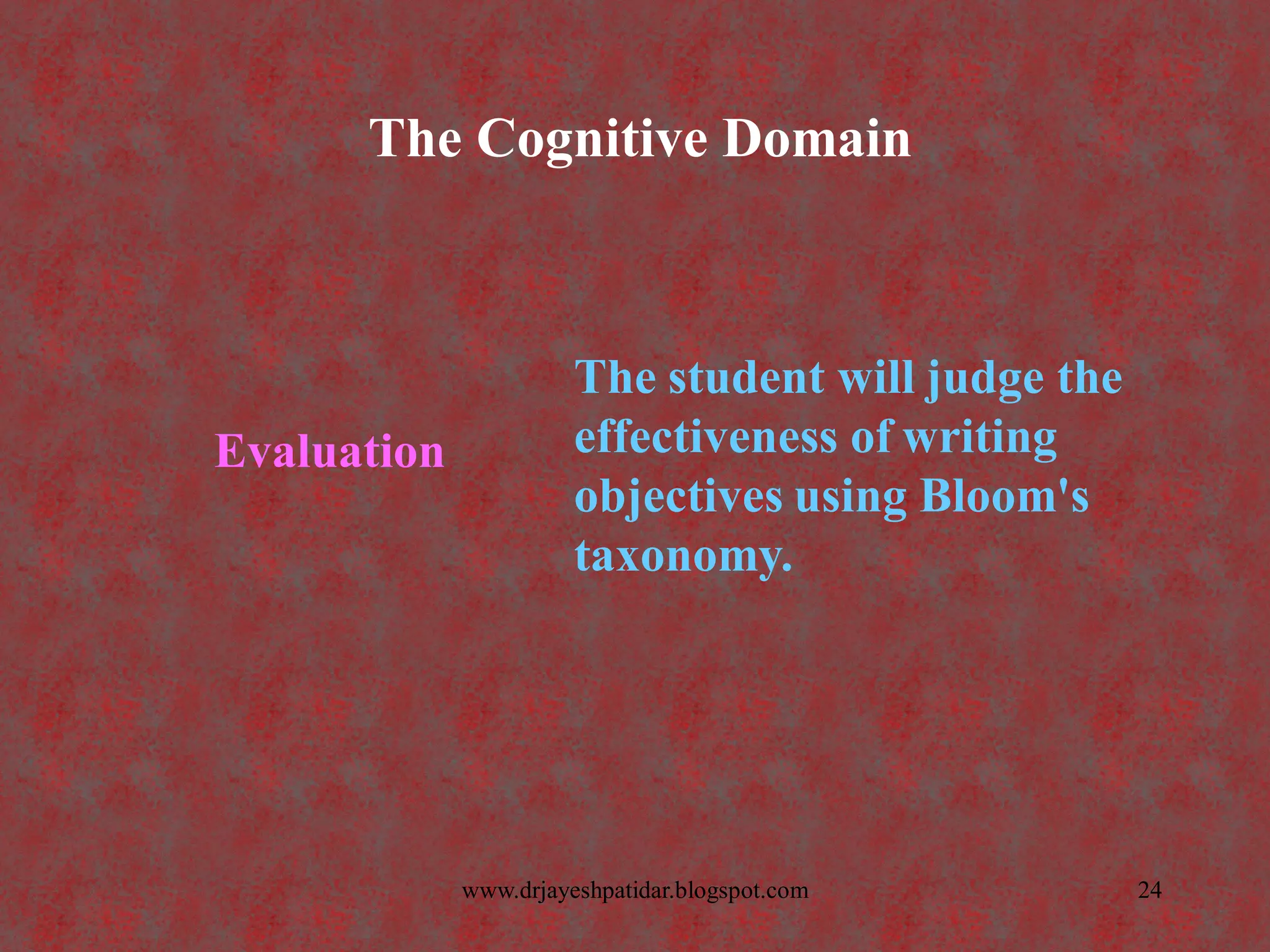 The Cognitive Domain
Evaluation
The student will judge the
effectiveness of writing
objectives using Bloom's
taxonomy.
24www.drjayeshpatidar.blogspot.com
 