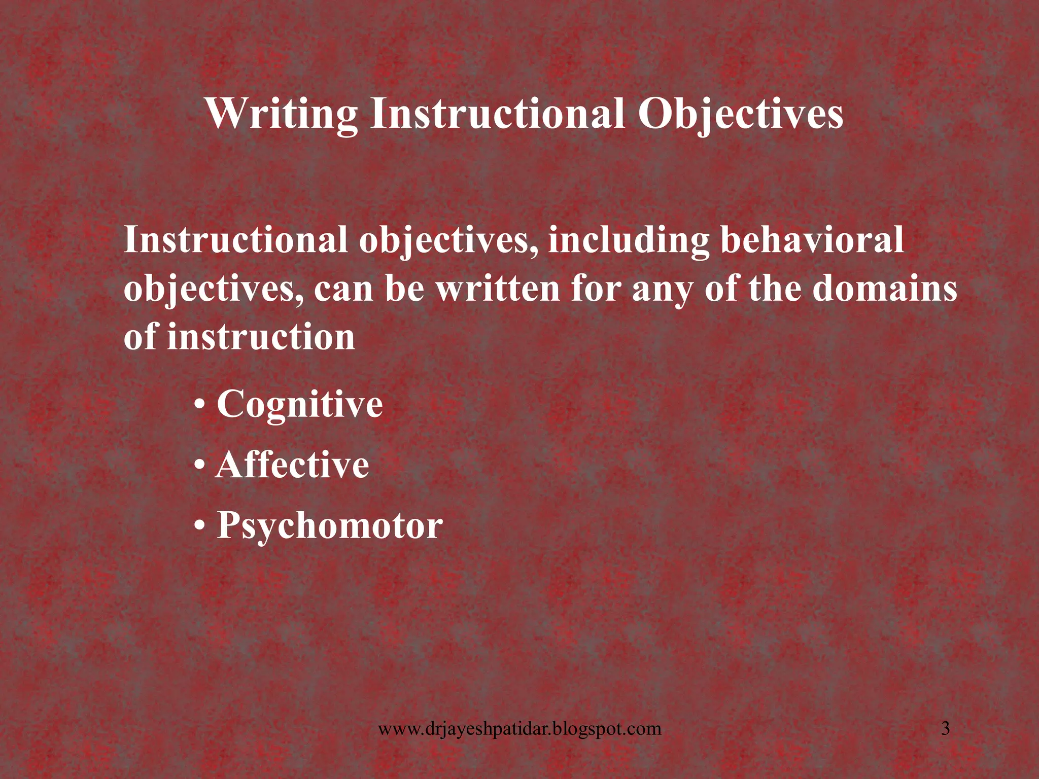 Writing Instructional Objectives
Instructional objectives, including behavioral
objectives, can be written for any of the domains
of instruction
• Cognitive
• Affective
• Psychomotor
3www.drjayeshpatidar.blogspot.com
 