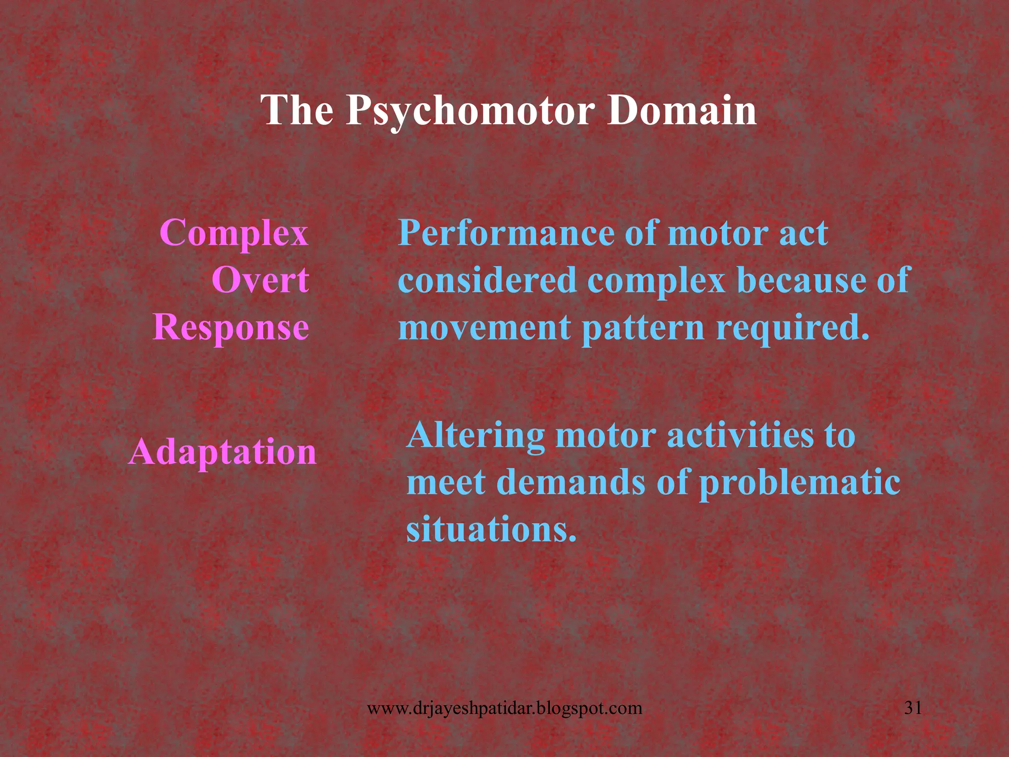 The Psychomotor Domain
Adaptation Altering motor activities to
meet demands of problematic
situations.
Complex
Overt
Response
Performance of motor act
considered complex because of
movement pattern required.
31www.drjayeshpatidar.blogspot.com
 