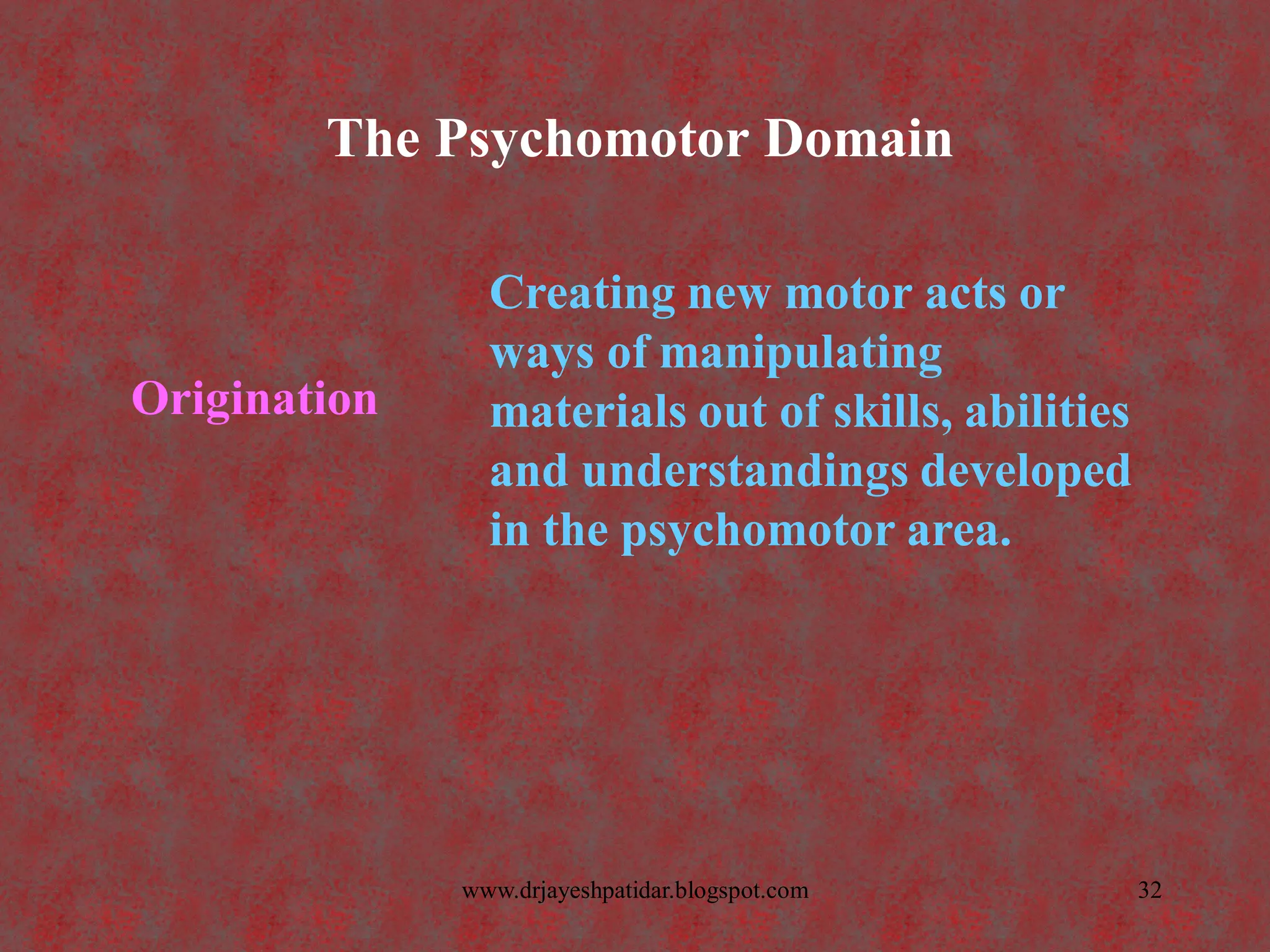 The Psychomotor Domain
Origination
Creating new motor acts or
ways of manipulating
materials out of skills, abilities
and understandings developed
in the psychomotor area.
32www.drjayeshpatidar.blogspot.com
 