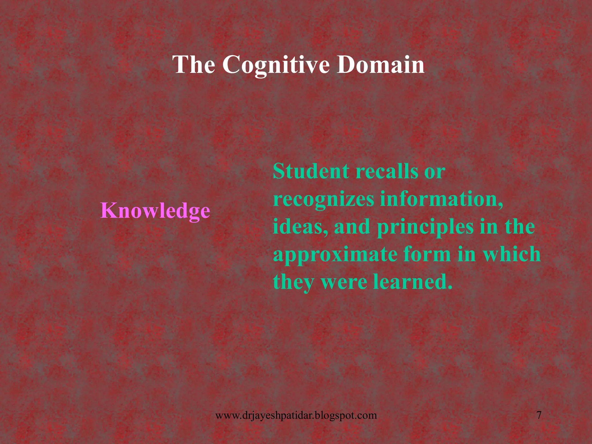 The Cognitive Domain
Knowledge
Student recalls or
recognizes information,
ideas, and principles in the
approximate form in which
they were learned.
7www.drjayeshpatidar.blogspot.com
 