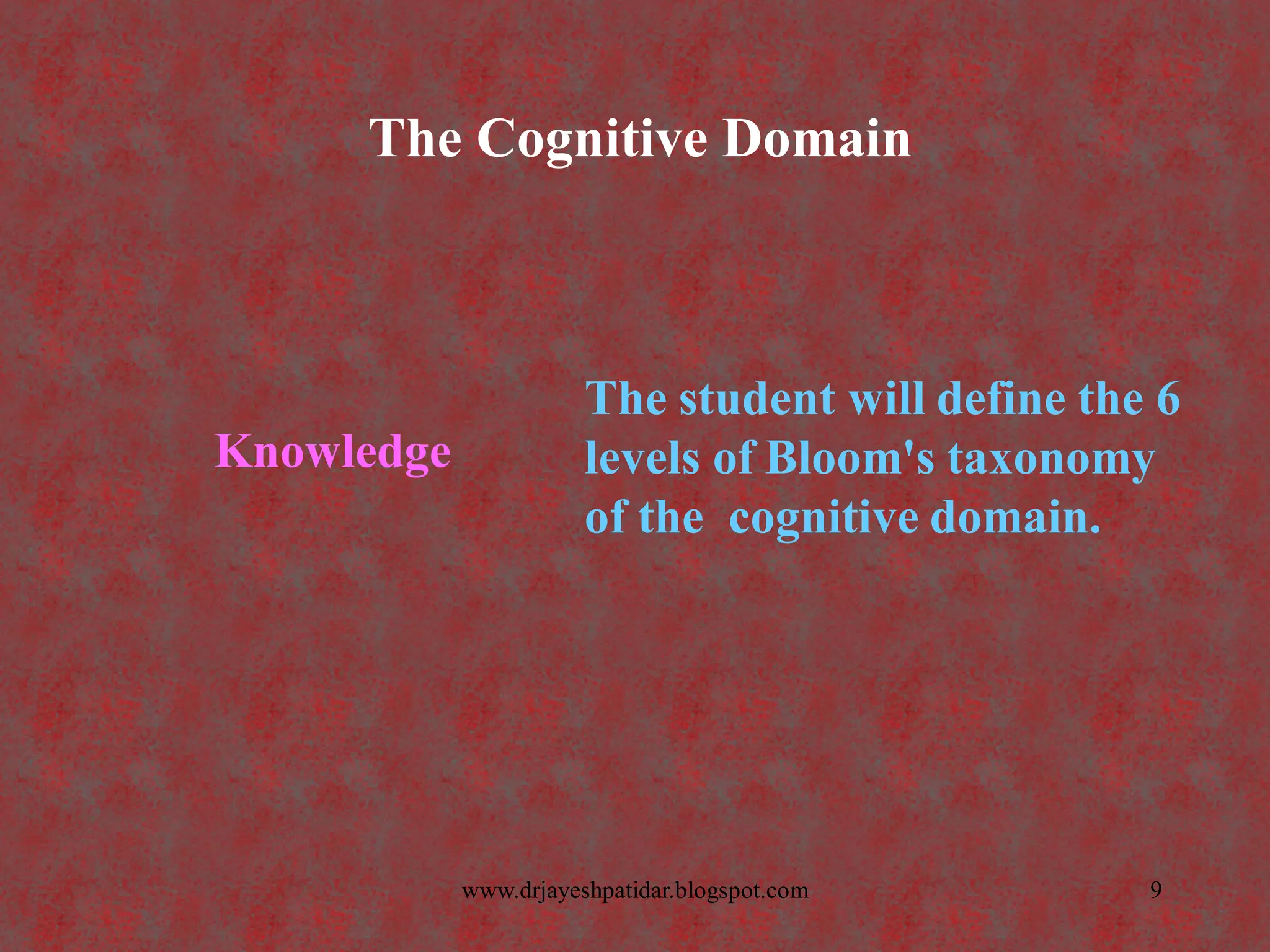 The Cognitive Domain
Knowledge
The student will define the 6
levels of Bloom's taxonomy
of the cognitive domain.
9www.drjayeshpatidar.blogspot.com
 