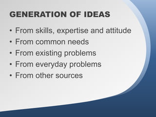 GENERATION OF IDEAS

•   From skills, expertise and attitude
•   From common needs
•   From existing problems
•   From everyday problems
•   From other sources
 