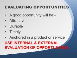 EVALUATING OPPORTUNITIES

• A good opportunity will be:-
• Attractive
• Durable
• Timely
• Anchored in a product or service
USE INTERNAL & EXTERNAL
EVALUATION OF OPPORTUNITIES
 