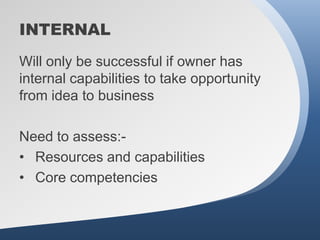 INTERNAL
Will only be successful if owner has
internal capabilities to take opportunity
from idea to business

Need to assess:-
• Resources and capabilities
• Core competencies
 