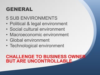 GENERAL
5 SUB ENVIRONMENTS
• Political & legal environment
• Social cultural environment
• Macroeconomic environment
• Global environment
• Technological environment

CHALLENGE TO BUSINESS OWNER
BUT ARE UNCONTROLLABLE
 