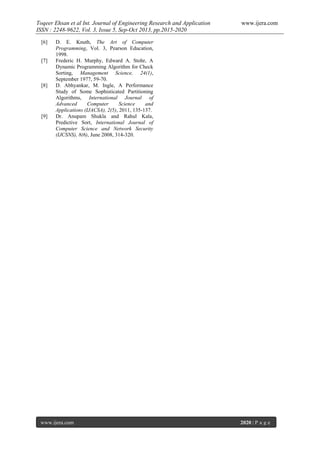 Toqeer Ehsan et al Int. Journal of Engineering Research and Application
ISSN : 2248-9622, Vol. 3, Issue 5, Sep-Oct 2013, pp.2015-2020
[6]

[7]

[8]

[9]

www.ijera.com

D. E. Knuth, The Art of Computer
Programming, Vol. 3, Pearson Education,
1998.
Frederic H. Murphy, Edward A. Stohr, A
Dynamic Programming Algorithm for Check
Sorting, Management Science, 24(1),
September 1977, 59-70.
D. Abhyankar, M. Ingle, A Performance
Study of Some Sophisticated Partitioning
Algorithms, International Journal of
Advanced
Computer
Science
and
Applications (IJACSA), 2(5), 2011, 135-137.
Dr. Anupam Shukla and Rahul Kala,
Predictive Sort, International Journal of
Computer Science and Network Security
(IJCSNS), 8(6), June 2008, 314-320.

www.ijera.com

2020 | P a g e

 