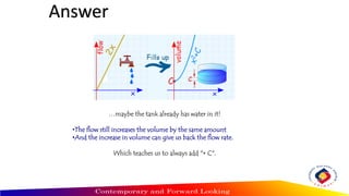 …maybe the tank already has water in it!
•The flow still increases the volume by the same amount
•And the increase in volume can give us back the flow rate.
Which teaches us to always add "+ C".
Answer
 
