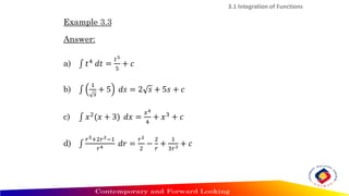 Example 3.3
Answer:
a) ‫׬‬ 𝑡4 𝑑𝑡 =
𝑡5
5
+ 𝑐
b) ‫׬‬
1
𝑠
+ 5 𝑑𝑠 = 2 𝑠 + 5𝑠 + 𝑐
c) ‫׬‬ 𝑥2(𝑥 + 3) 𝑑𝑥 =
𝑥4
4
+ 𝑥3 + 𝑐
d) ‫׬‬
𝑟5+2𝑟2−1
𝑟4 𝑑𝑟 =
𝑟2
2
−
2
𝑟
+
1
3𝑟3 + 𝑐
3.1 Integration of Functions
 