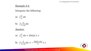 3.1 Integration of Functions
Example 3.4:
Integrate the following:
a) ‫׬‬
2
𝑥
𝑑𝑥
b) ‫׬‬
5
3−2𝑥
𝑑𝑥
Answer:
a) ‫׬‬
2
𝑥
𝑑𝑥 = 2𝑙𝑛 𝑥 + 𝑐
b) ‫׬‬
5
3−2𝑥
𝑑𝑥 = −
5𝑙𝑛 3−2𝑥
2
+ 𝑐
 