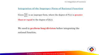 3.1 Integration of Functions
Integration of the Improper Form of Rational Function
Given
𝑃(𝑥)
𝑄(𝑥)
is an improper form, where the degree of 𝑃(𝑥) is greater
than or equal to the degree of 𝑄(𝑥).
We need to perform long division before integrating the
rational function.
 