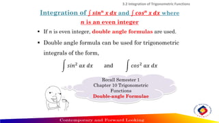 Integration of ‫׬‬ 𝒔𝒊𝒏𝒏
𝒙 𝒅𝒙 and ‫׬‬ 𝒄𝒐𝒔𝒏
𝒙 𝒅𝒙 where
n is an even integer
3.2 Integration of Trigonometric Functions
 Double angle formula can be used for trigonometric
integrals of the form,
න 𝑠𝑖𝑛2
𝑎𝑥 𝑑𝑥 and න 𝑐𝑜𝑠2
𝑎𝑥 𝑑𝑥
 If n is even integer, double angle formulas are used.
Recall Semester 1
Chapter 10 Trigonometric
Functions
Double-angle Formulae
 