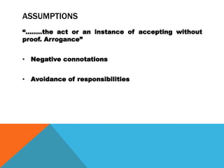 ASSUMPTIONS
“……..the act or an instance of accepting without
proof. Arrogance”


• Negative connotations


• Avoidance of responsibilities
 