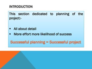 INTRODUCTION

This section dedicated to planning of the
project:-

 All about detail
 More effort more likelihood of success
 