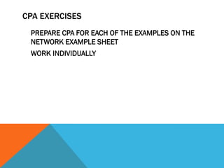 CPA EXERCISES
 PREPARE CPA FOR EACH OF THE EXAMPLES ON THE
 NETWORK EXAMPLE SHEET
 WORK INDIVIDUALLY
 