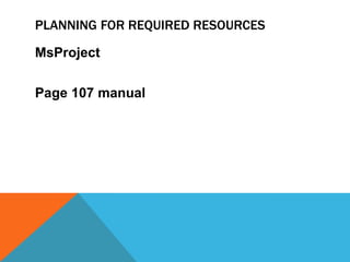 PLANNING FOR REQUIRED RESOURCES

MsProject

Page 107 manual
 