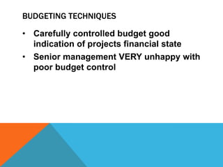 BUDGETING TECHNIQUES

• Carefully controlled budget good
  indication of projects financial state
• Senior management VERY unhappy with
  poor budget control
 