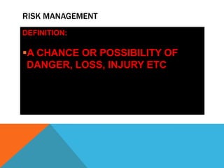 RISK MANAGEMENT
DEFINITION:risk:-

A CHANCE OR POSSIBILITY OF
 DANGER, LOSS, INJURY ETC
 