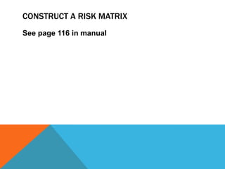 CONSTRUCT A RISK MATRIX
See page 116 in manual
 