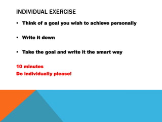 INDIVIDUAL EXERCISE
 Think of a goal you wish to achieve personally


 Write it down


 Take the goal and write it the smart way


10 minutes
Do individually please!
 