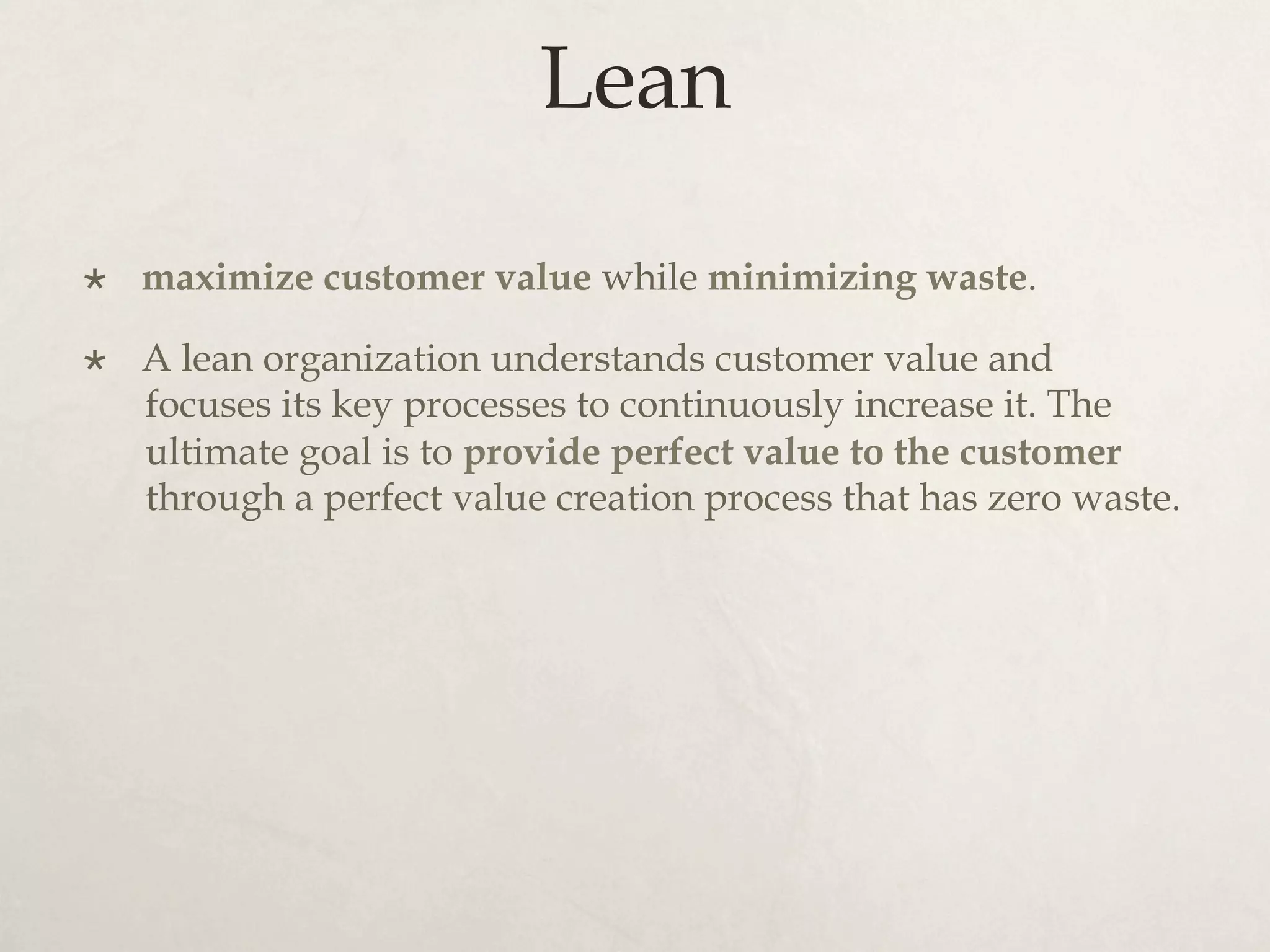 Lean
×  maximize customer value while minimizing waste.
×  A lean organization understands customer value and
focuses its key processes to continuously increase it. The
ultimate goal is to provide perfect value to the customer
through a perfect value creation process that has zero waste.
 