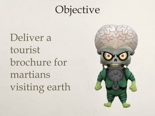 Objective
Deliver a
tourist
brochure for
martians
visiting earth
 