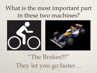 What is the most important part
in these two machines?
“The Brakes!!!”
They let you go faster…
 