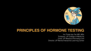 PRINCIPLES OF HORMONE TESTING
Iris Thiele Isip Tan MD, MSc
Professor, UP College of Medicine
Chief, UP Medical Informatics Unit
Director, UP Manila Interactive Learning Center
 