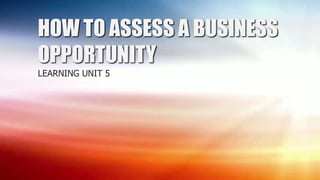 HOW TO ASSESS A BUSINESS
OPPORTUNITY
LEARNING UNIT 5
 