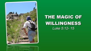 THE MAGIC OF WILLINGNESS Luke 5:12- 15 