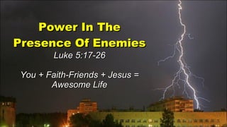 Power In The Presence Of Enemies Luke 5:17-26 You + Faith-Friends + Jesus = Awesome Life 
