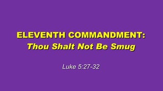 ELEVENTH COMMANDMENT:  Thou Shalt Not Be Smug Luke 5:27-32 