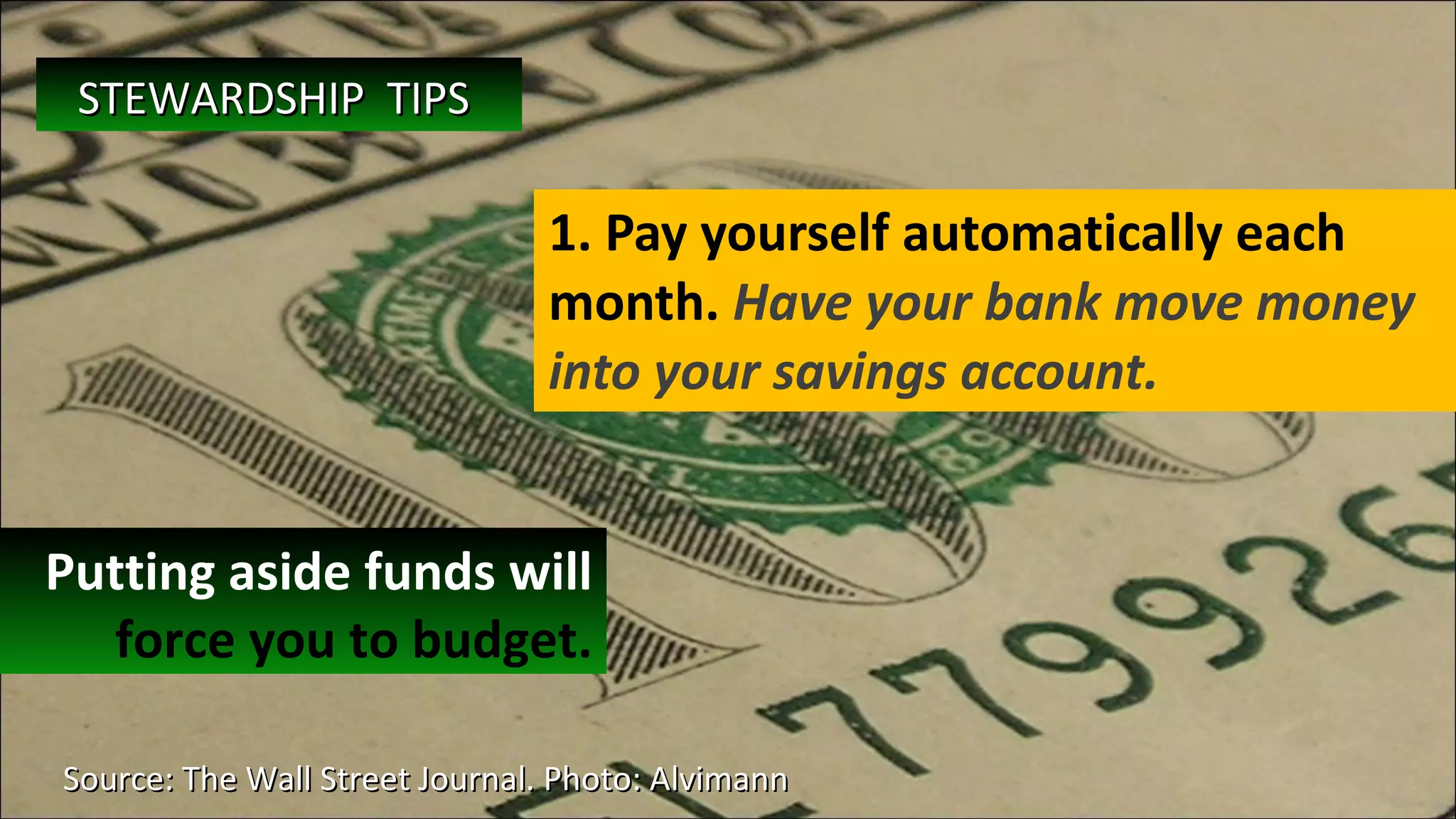 1. Pay yourself automatically each month.  Have your bank move money into your savings account. Source: The Wall Street Journal. Photo: Alvimann  Putting aside funds will  force you to budget. STEWARDSHIP  TIPS   