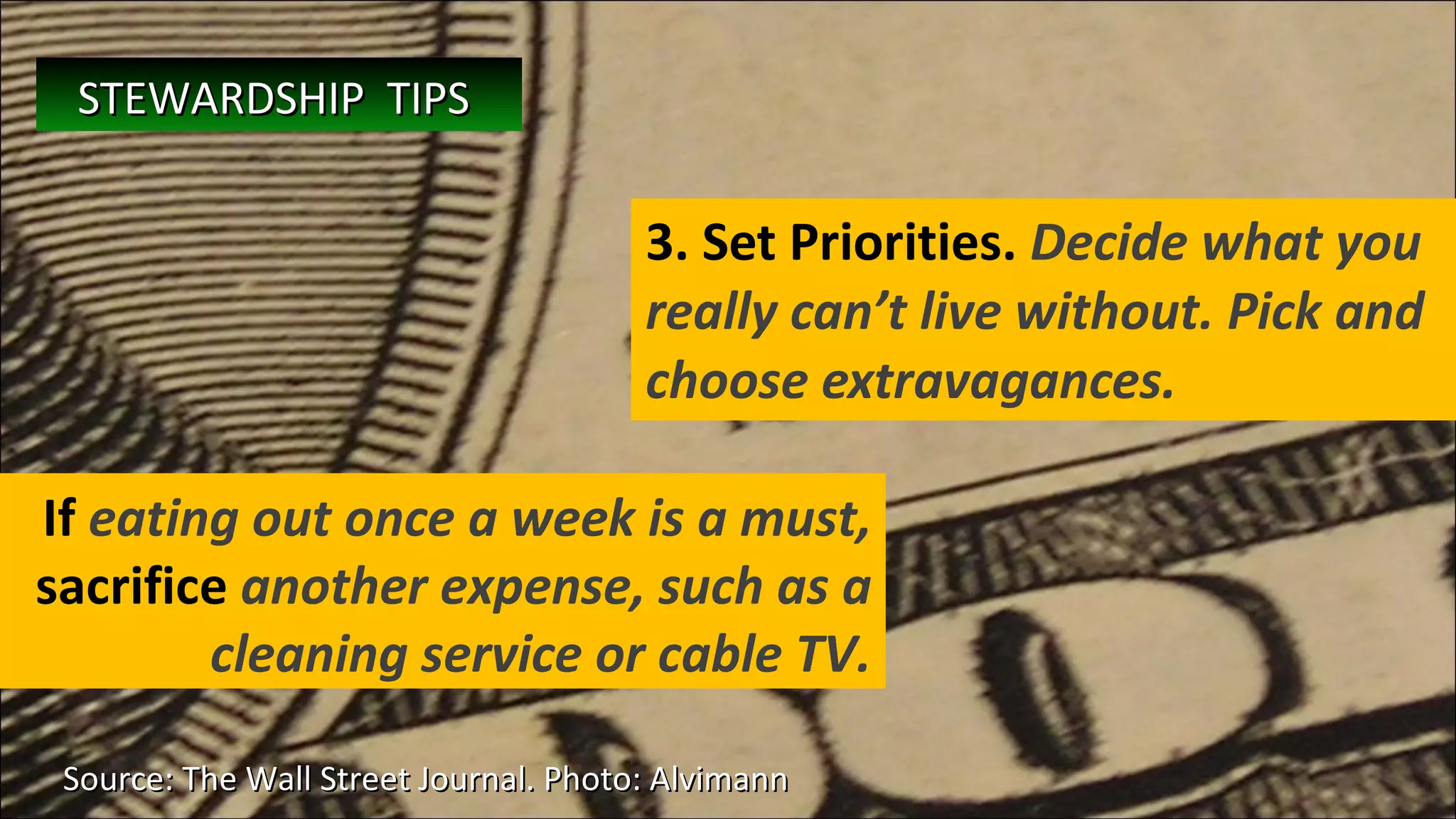 3. Set Priorities.  Decide what you really can’t live without. Pick and choose extravagances.  Source: The Wall Street Journal. Photo: Alvimann  If  eating out once a week is a must,  sacrifice  another expense, such as a cleaning service or cable TV. STEWARDSHIP  TIPS   