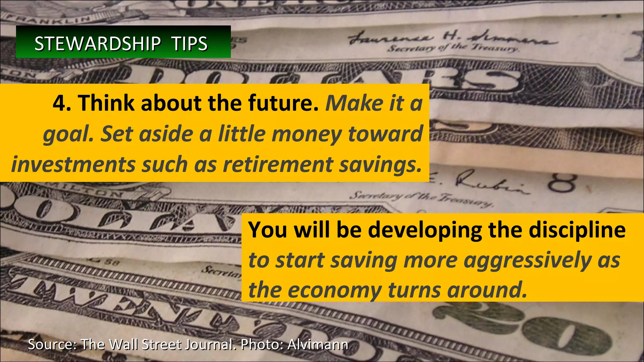 4. Think about the future.  Make it a goal. Set aside a little money toward investments such as retirement savings. Source: The Wall Street Journal. Photo: Alvimann  You will be developing the discipline  to start saving more aggressively as the economy turns around. STEWARDSHIP  TIPS   