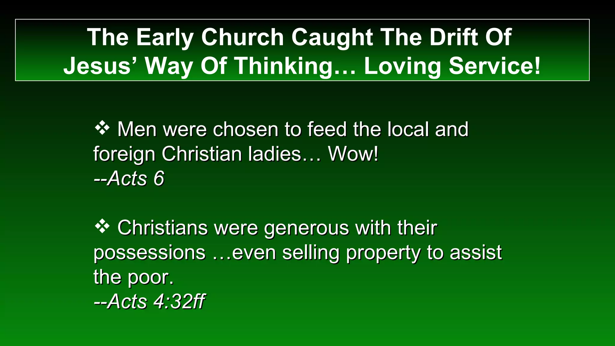 The Early Church Caught The Drift Of  Jesus’ Way Of Thinking… Loving Service! Men were chosen to feed the local and foreign Christian ladies… Wow!  --Acts 6 Christians were generous with their possessions …even selling property to assist the poor.  --Acts 4:32ff 