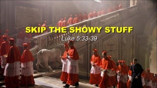 SKIP THE SHOWY STUFF Luke 5:33-39 