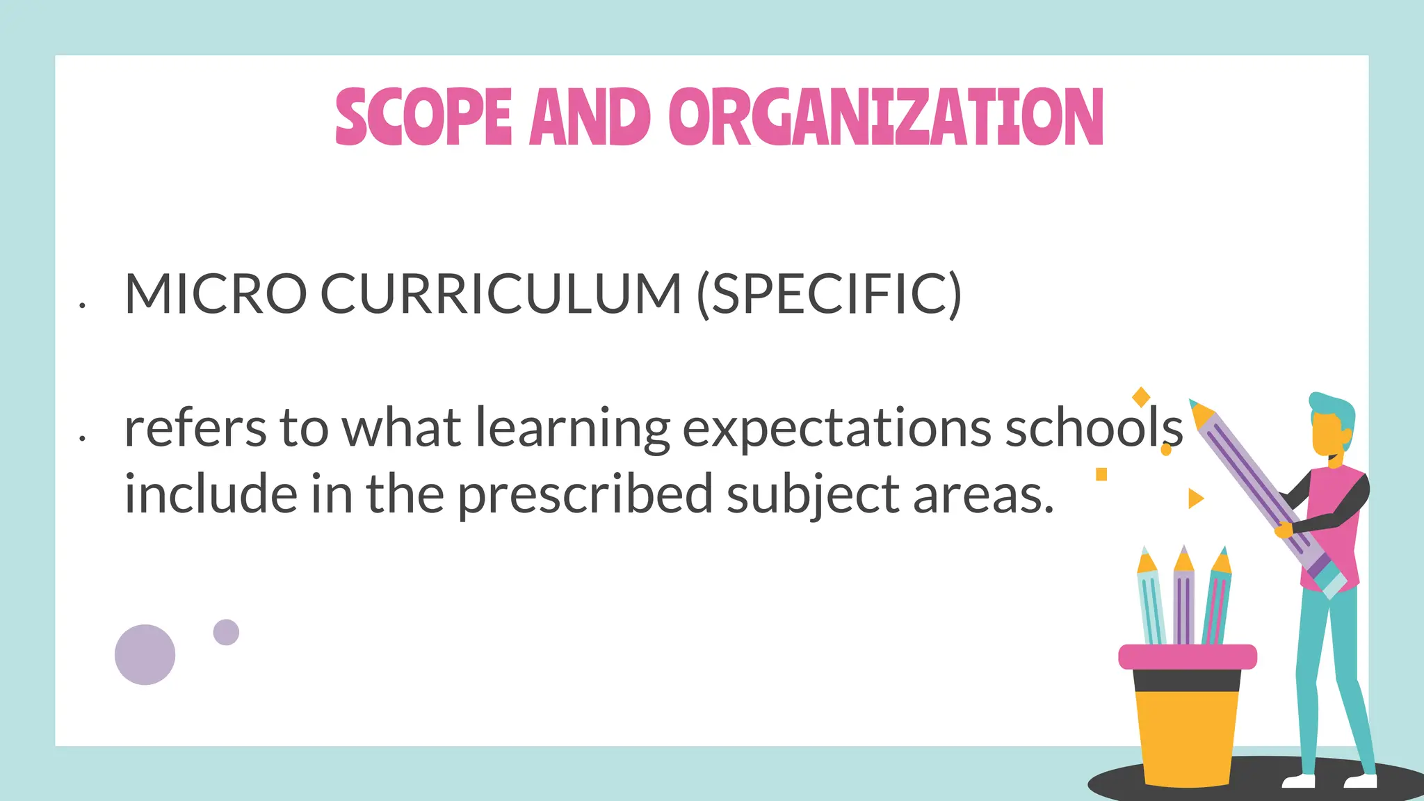 SCOPE AND ORGANIZATION
• MICRO CURRICULUM (SPECIFIC)
• refers to what learning expectations schools
include in the prescribed subject areas.
 
