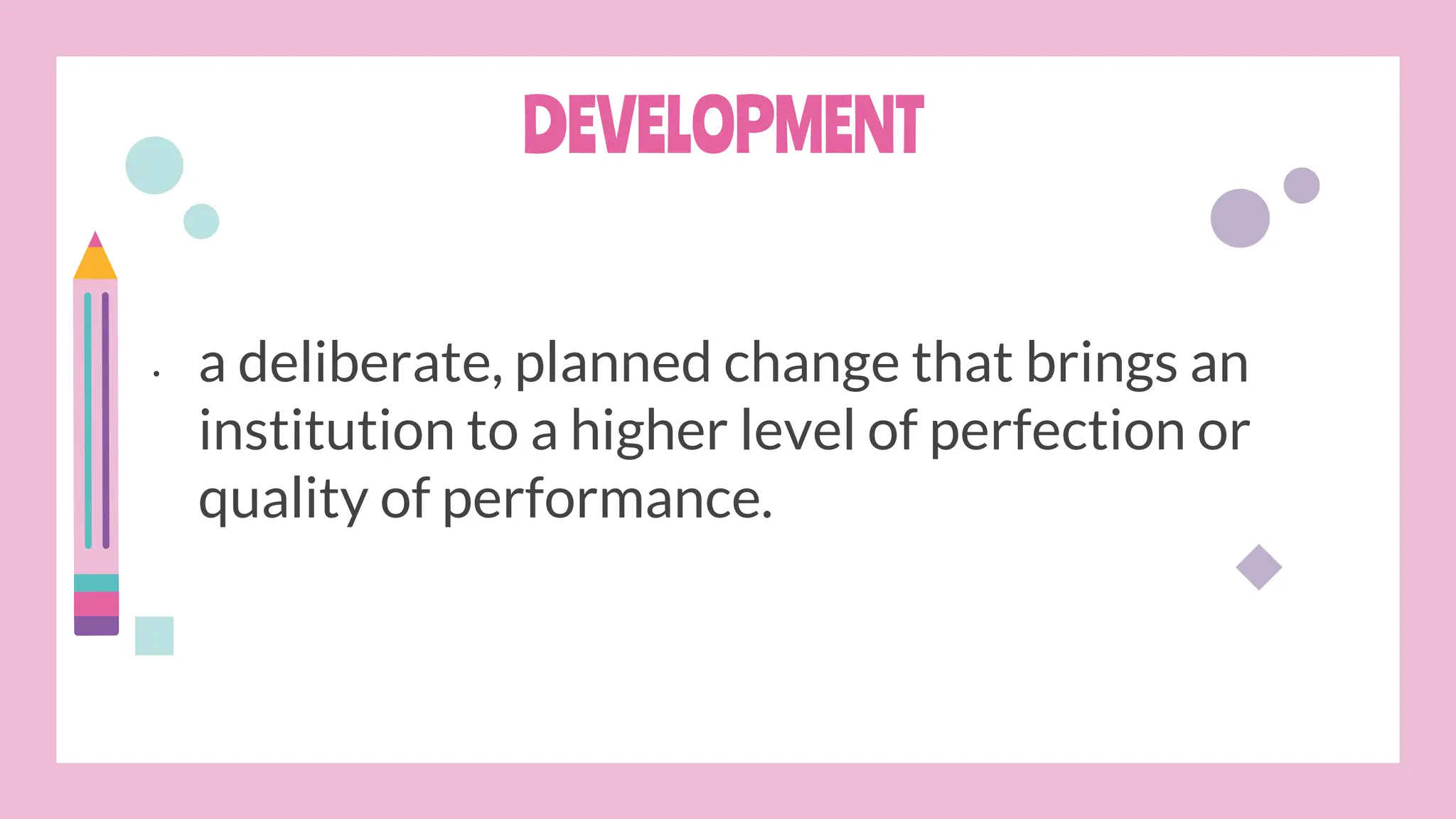 DEVELOPMENT
• a deliberate, planned change that brings an
institution to a higher level of perfection or
quality of performance.
 