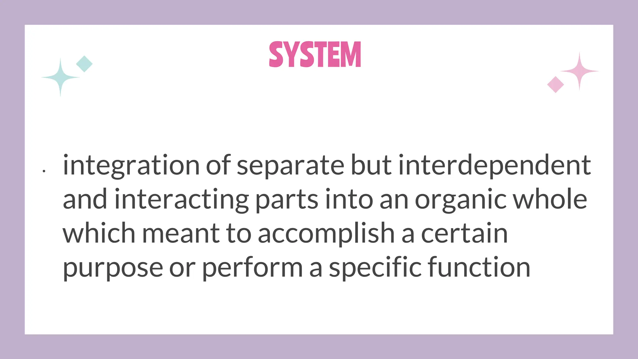 SYSTEM
• integration of separate but interdependent
and interacting parts into an organic whole
which meant to accomplish a certain
purpose or perform a specific function
 