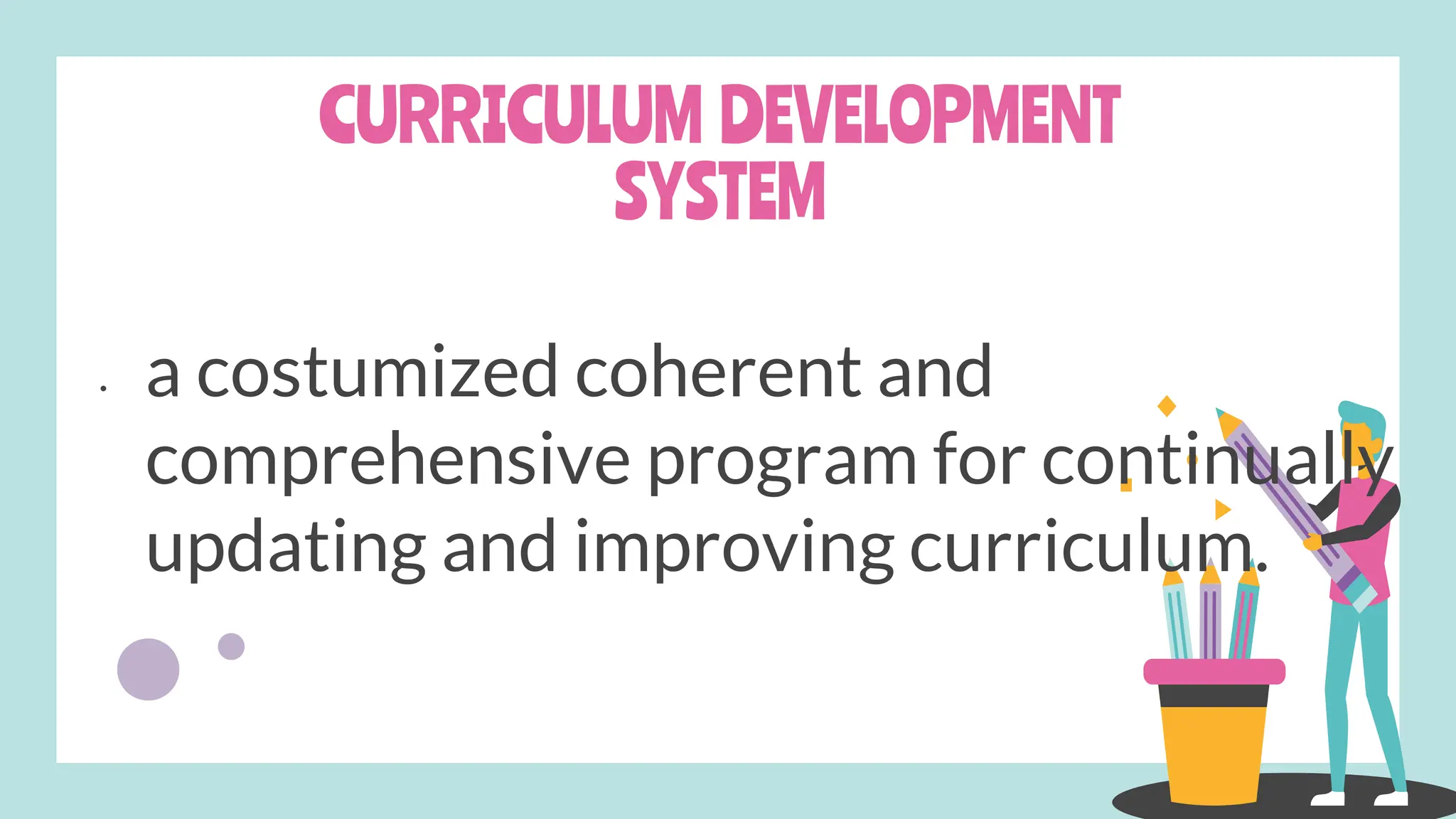 CURRICULUM DEVELOPMENT
SYSTEM
• a costumized coherent and
comprehensive program for continually
updating and improving curriculum.
 