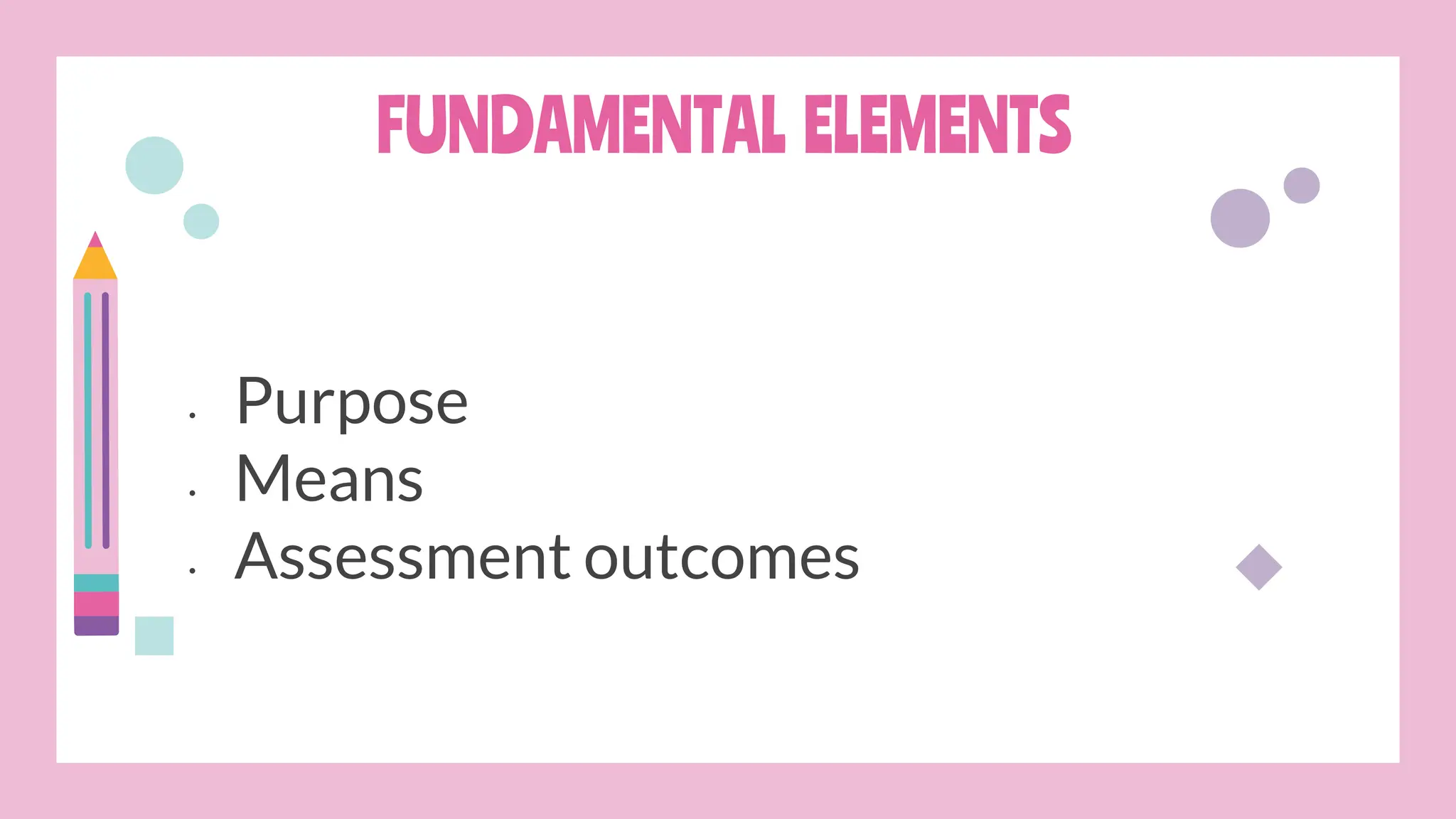 FUNDAMENTAL ELEMENTS
• Purpose
• Means
• Assessment outcomes
 