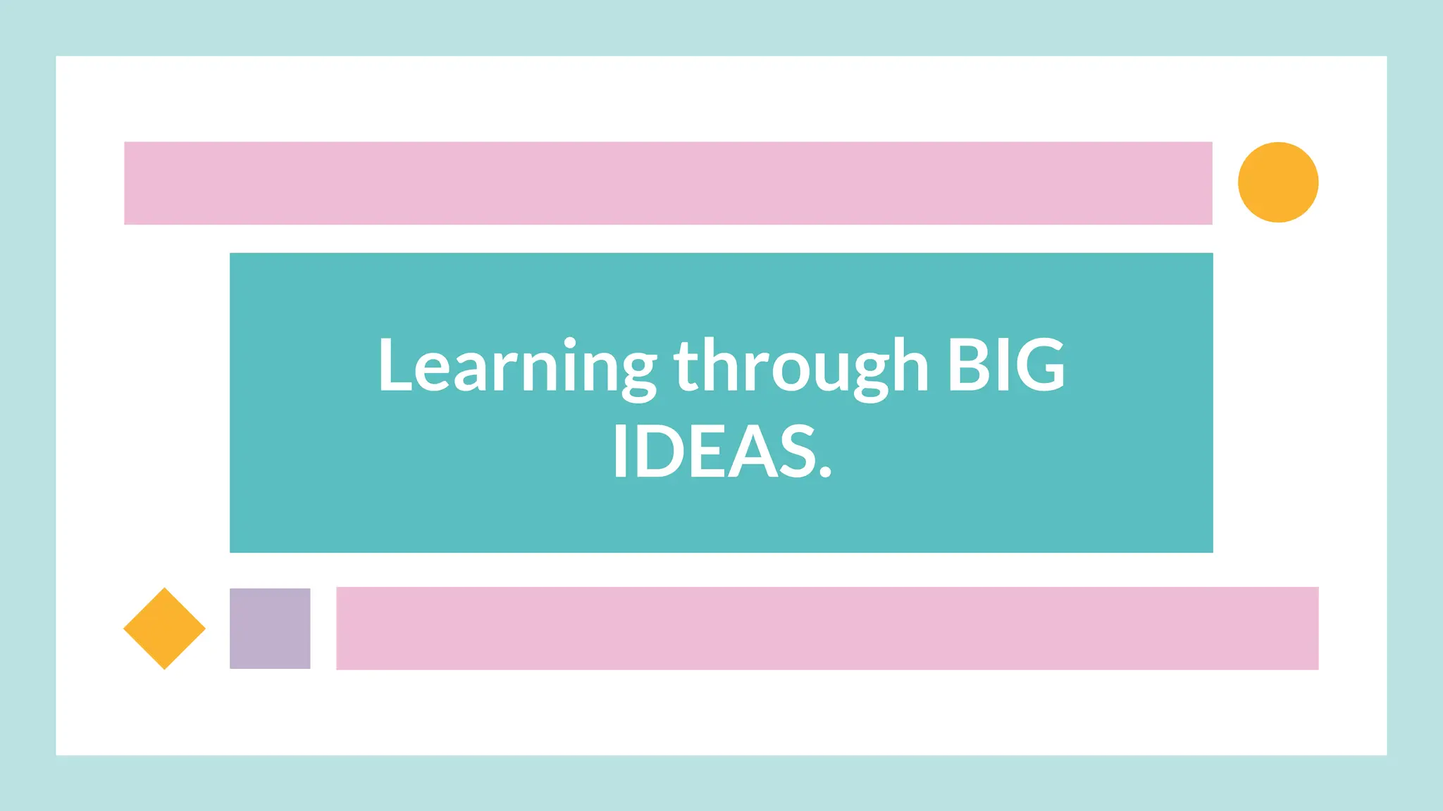 Learning through BIG
IDEAS.
 