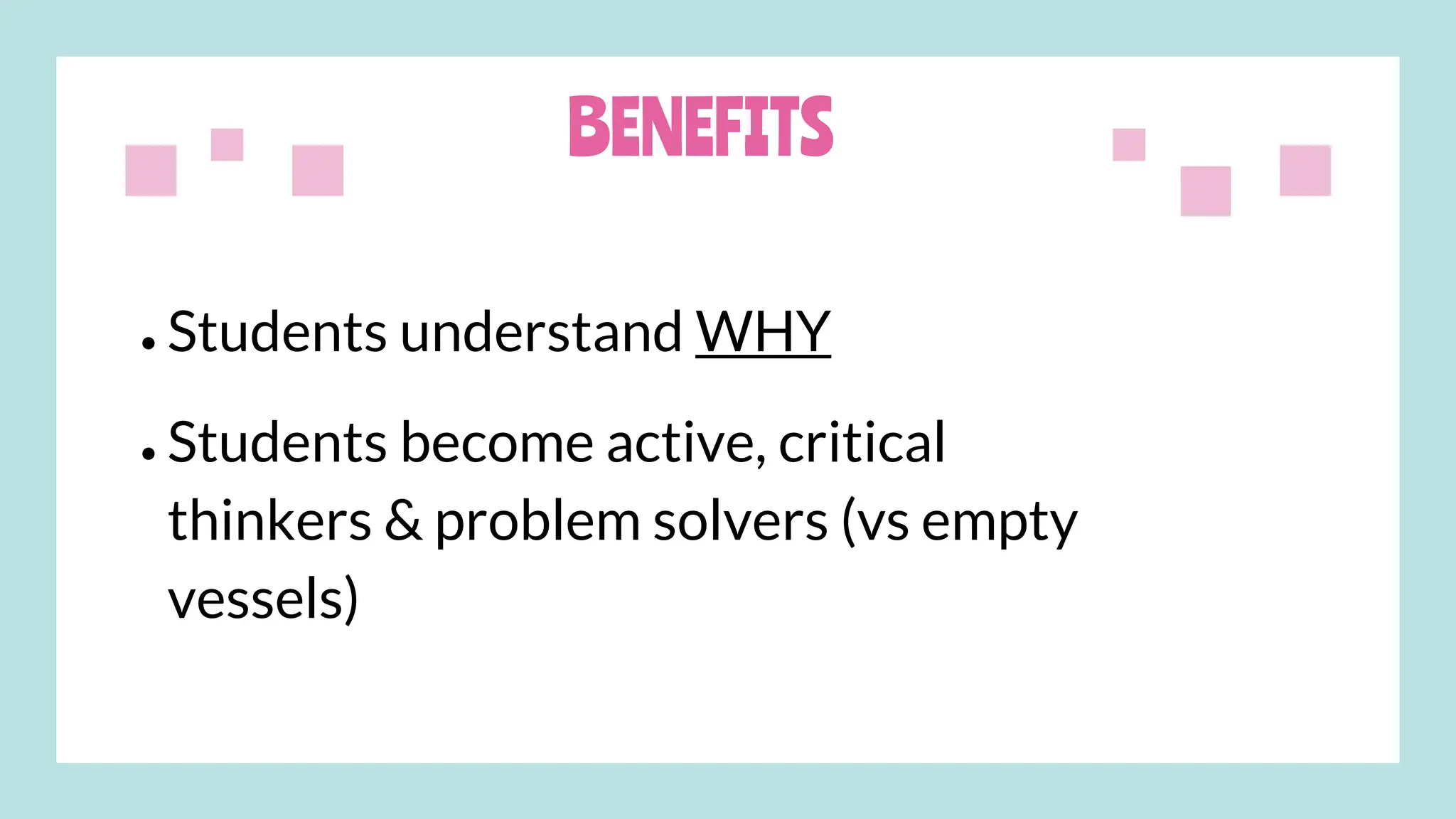 BENEFITS
● Students understand WHY
● Students become active, critical
thinkers & problem solvers (vs empty
vessels)
 