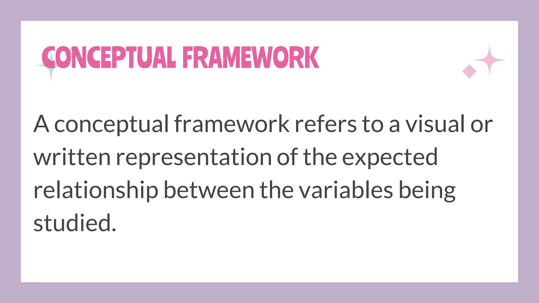 CONCEPTUAL FRAMEWORK
A conceptual framework refers to a visual or
written representation of the expected
relationship between the variables being
studied.
 