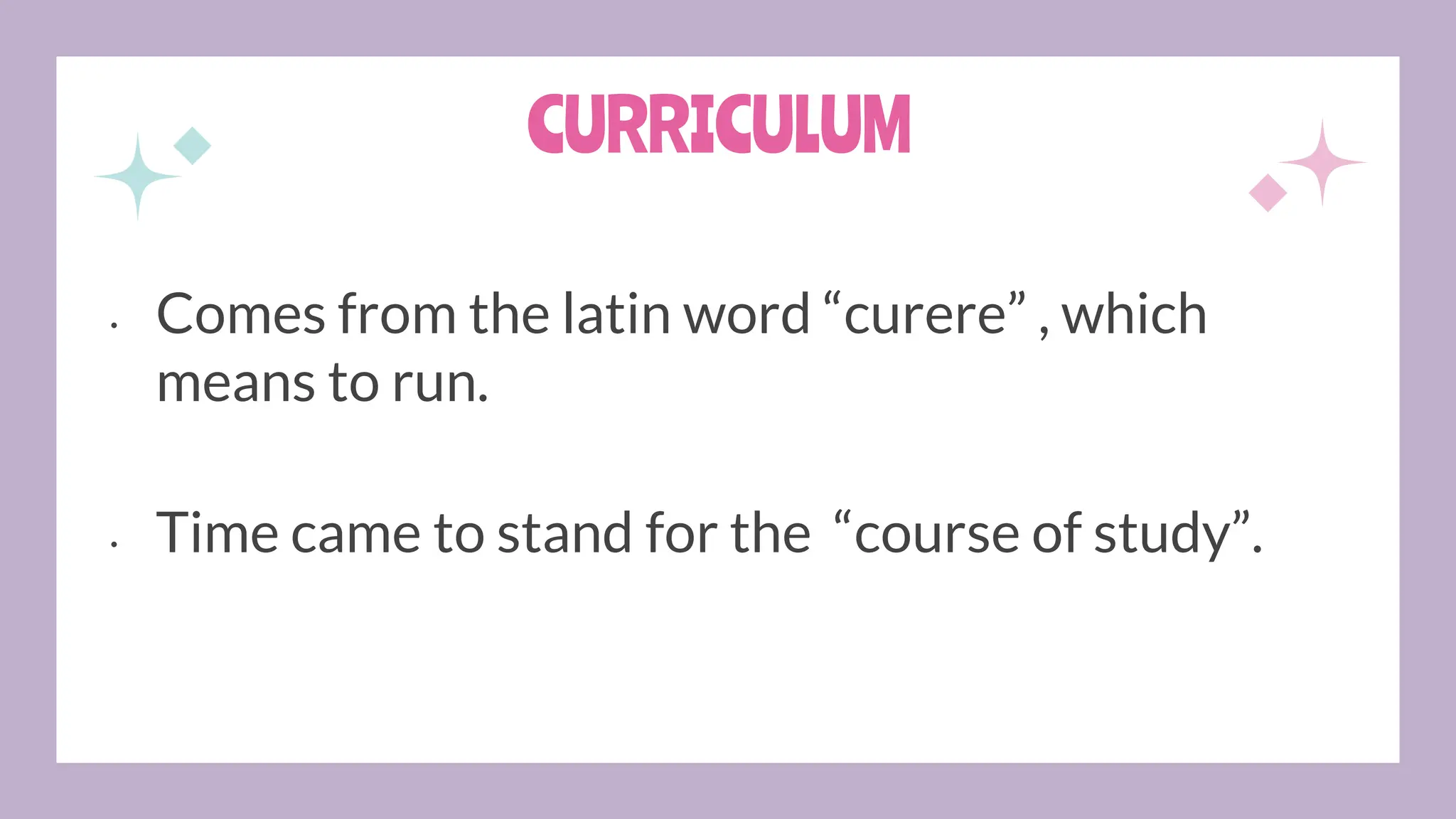 CURRICULUM
• Comes from the latin word “curere” , which
means to run.
• Time came to stand for the “course of study”.
 