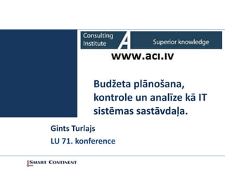 Budžeta plānošana,
           kontrole un analīze kā IT
           sistēmas sastāvdaļa.
Gints Turlajs
LU 71. konference
 
