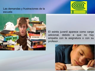 Las demandas y frustraciones de la
escuela
El estrés juvenil aparece como carga
adicional, debido a que no hay
empatía con la asignatura o con su
profesor…
 